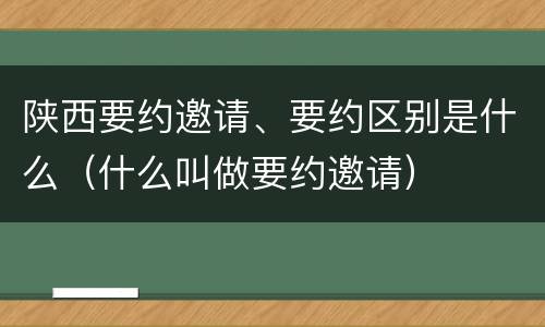 陕西要约邀请、要约区别是什么（什么叫做要约邀请）