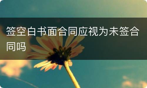 签空白书面合同应视为未签合同吗