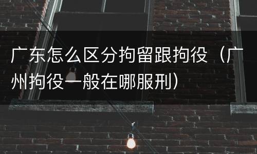 广东怎么区分拘留跟拘役（广州拘役一般在哪服刑）