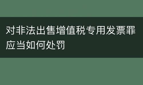对非法出售增值税专用发票罪应当如何处罚