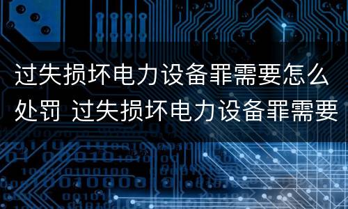 过失损坏电力设备罪需要怎么处罚 过失损坏电力设备罪需要怎么处罚呢