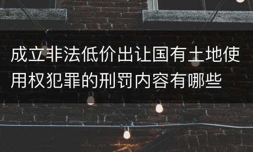 成立非法低价出让国有土地使用权犯罪的刑罚内容有哪些