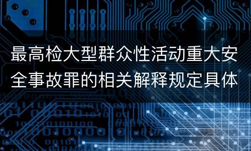 最高检大型群众性活动重大安全事故罪的相关解释规定具体有哪些内容