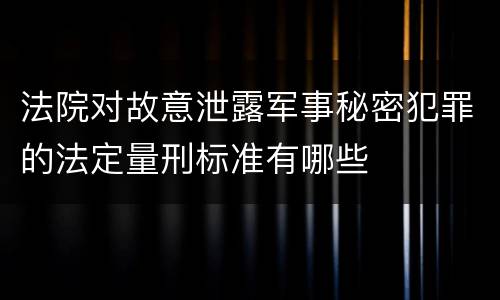 法院对故意泄露军事秘密犯罪的法定量刑标准有哪些