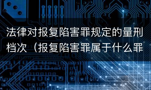 法律对报复陷害罪规定的量刑档次（报复陷害罪属于什么罪）