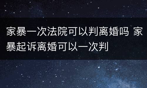 家暴一次法院可以判离婚吗 家暴起诉离婚可以一次判