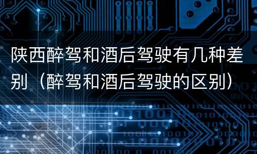 陕西醉驾和酒后驾驶有几种差别（醉驾和酒后驾驶的区别）