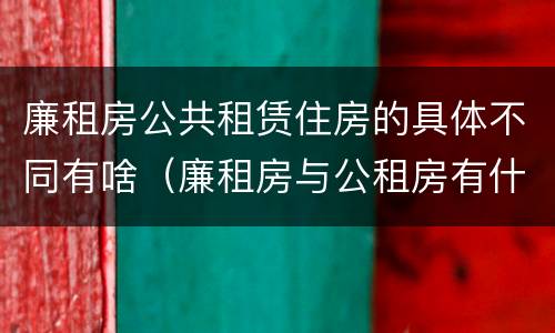 廉租房公共租赁住房的具体不同有啥（廉租房与公租房有什么不同）