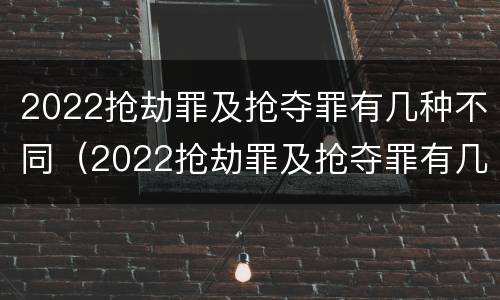 2022抢劫罪及抢夺罪有几种不同（2022抢劫罪及抢夺罪有几种不同的情形）