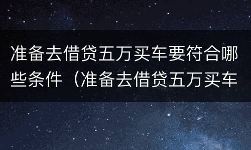 准备去借贷五万买车要符合哪些条件（准备去借贷五万买车要符合哪些条件要求）