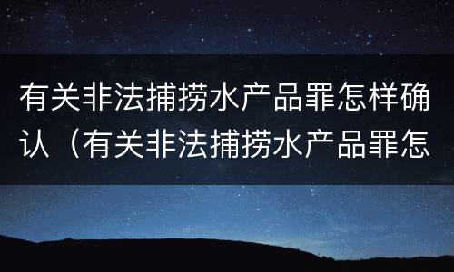 有关非法捕捞水产品罪怎样确认（有关非法捕捞水产品罪怎样确认罪名）