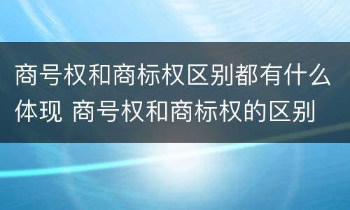商号权和商标权区别都有什么体现 商号权和商标权的区别