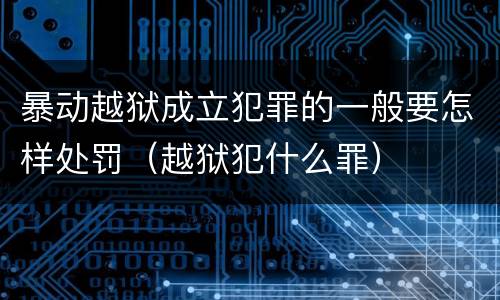 暴动越狱成立犯罪的一般要怎样处罚（越狱犯什么罪）