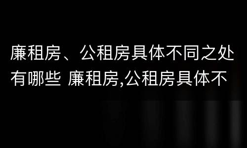 廉租房、公租房具体不同之处有哪些 廉租房,公租房具体不同之处有哪些特点