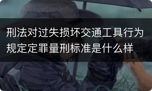 刑法对过失损坏交通工具行为规定定罪量刑标准是什么样
