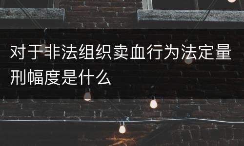 对于非法组织卖血行为法定量刑幅度是什么