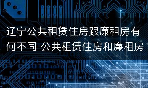 辽宁公共租赁住房跟廉租房有何不同 公共租赁住房和廉租房的区别