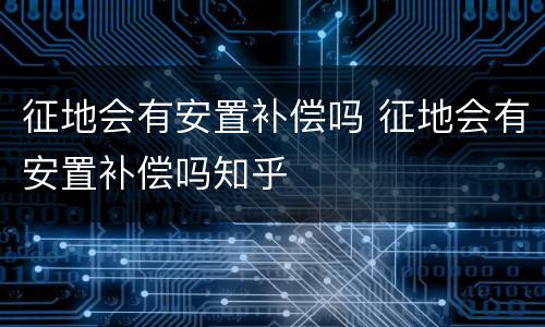 征地会有安置补偿吗 征地会有安置补偿吗知乎
