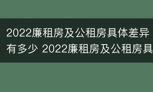 2022廉租房及公租房具体差异有多少 2022廉租房及公租房具体差异有多少呢