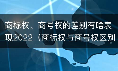 商标权、商号权的差别有啥表现2022（商标权与商号权区别）