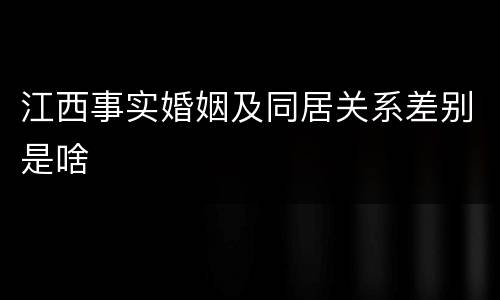江西事实婚姻及同居关系差别是啥