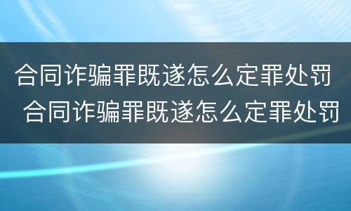 合同诈骗罪既遂怎么定罪处罚 合同诈骗罪既遂怎么定罪处罚