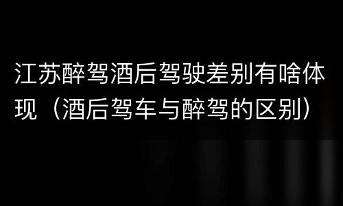 江苏醉驾酒后驾驶差别有啥体现（酒后驾车与醉驾的区别）