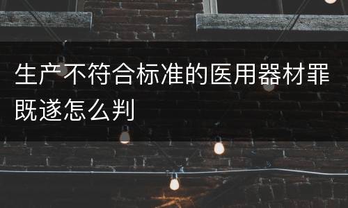 生产不符合标准的医用器材罪既遂怎么判