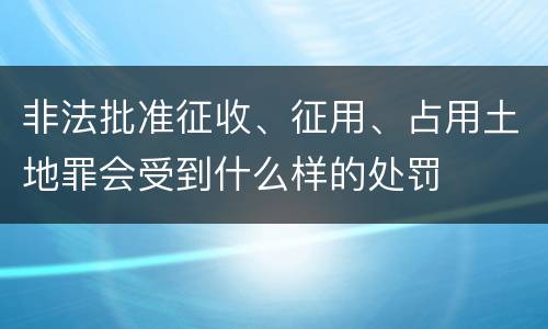 非法批准征收、征用、占用土地罪会受到什么样的处罚