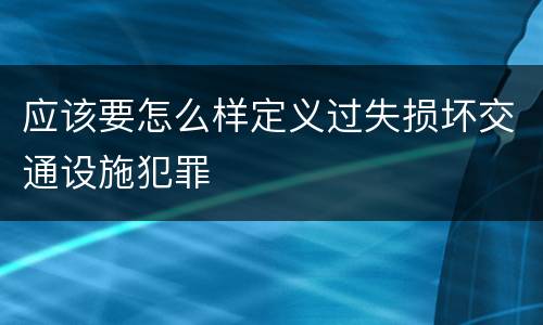 应该要怎么样定义过失损坏交通设施犯罪