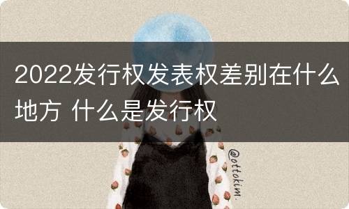 2022发行权发表权差别在什么地方 什么是发行权