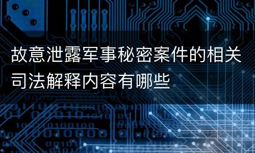 故意泄露军事秘密案件的相关司法解释内容有哪些