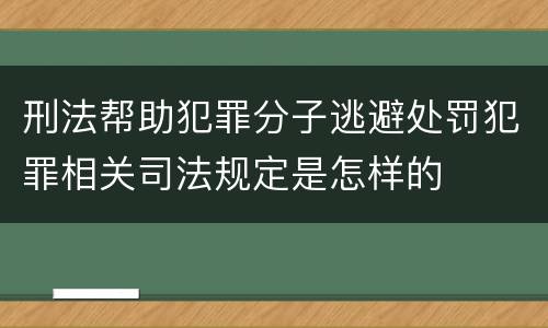 刑法帮助犯罪分子逃避处罚犯罪相关司法规定是怎样的