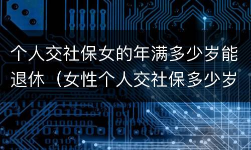 个人交社保女的年满多少岁能退休（女性个人交社保多少岁退休）