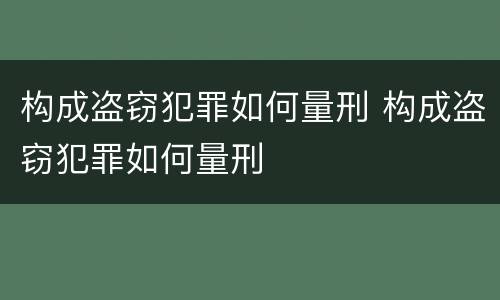 构成盗窃犯罪如何量刑 构成盗窃犯罪如何量刑