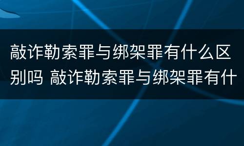 敲诈勒索罪与绑架罪有什么区别吗 敲诈勒索罪与绑架罪有什么区别吗