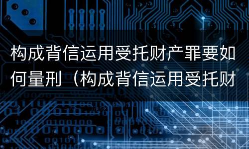 构成背信运用受托财产罪要如何量刑（构成背信运用受托财产罪的立案标准是）