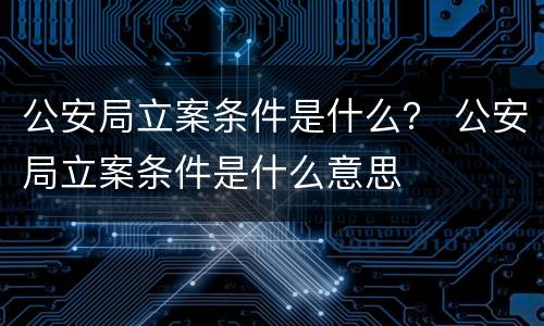 公安局立案条件是什么？ 公安局立案条件是什么意思