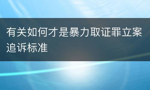 有关如何才是暴力取证罪立案追诉标准