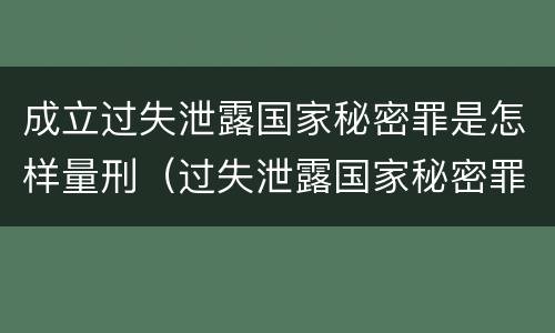 成立过失泄露国家秘密罪是怎样量刑（过失泄露国家秘密罪的情形有哪些?）