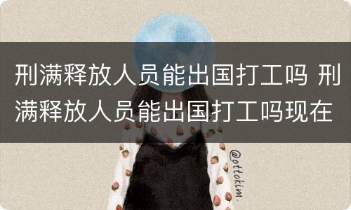 刑满释放人员能出国打工吗 刑满释放人员能出国打工吗现在