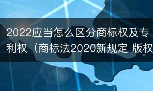 2022应当怎么区分商标权及专利权（商标法2020新规定 版权）