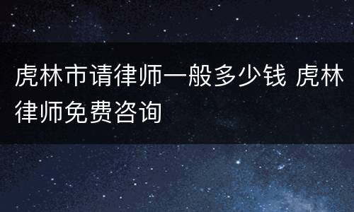 虎林市请律师一般多少钱 虎林律师免费咨询