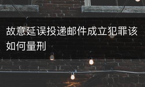 故意延误投递邮件成立犯罪该如何量刑