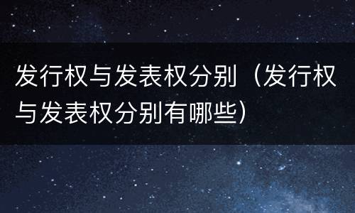发行权与发表权分别（发行权与发表权分别有哪些）