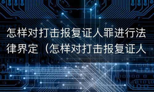 怎样对打击报复证人罪进行法律界定（怎样对打击报复证人罪进行法律界定和处罚）