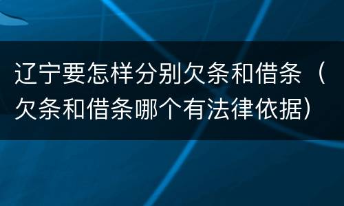 辽宁要怎样分别欠条和借条（欠条和借条哪个有法律依据）