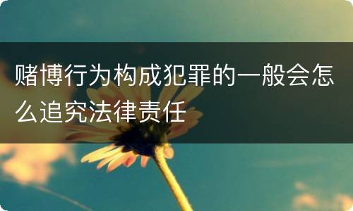 赌博行为构成犯罪的一般会怎么追究法律责任