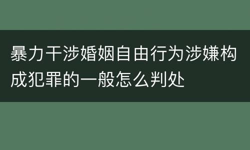 暴力干涉婚姻自由行为涉嫌构成犯罪的一般怎么判处