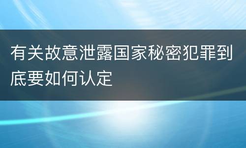 有关故意泄露国家秘密犯罪到底要如何认定